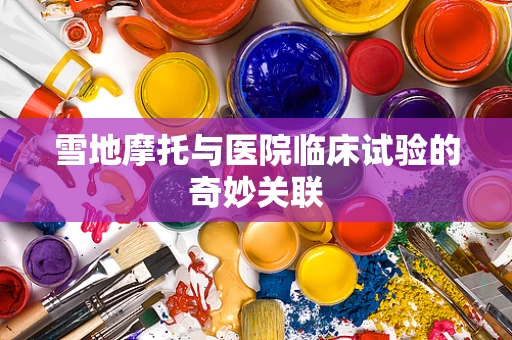 雪地摩托与医院临床试验的奇妙关联