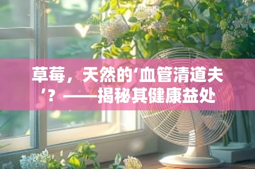 草莓，天然的‘血管清道夫’？——揭秘其健康益处