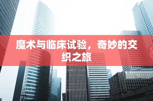 魔术与临床试验，奇妙的交织之旅