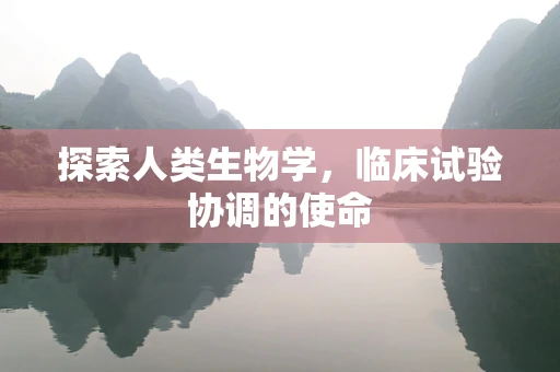探索人类生物学，临床试验协调的使命
