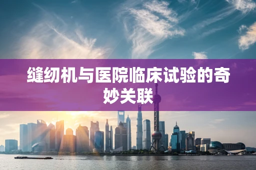 缝纫机与医院临床试验的奇妙关联