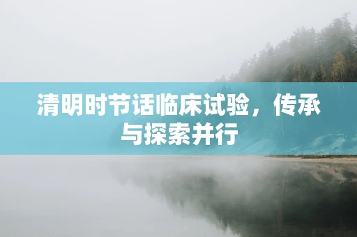 清明时节话临床试验，传承与探索并行
