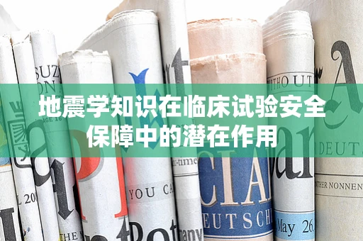 地震学知识在临床试验安全保障中的潜在作用