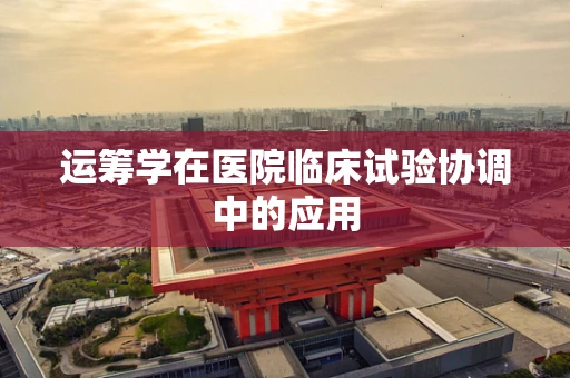 运筹学在医院临床试验协调中的应用