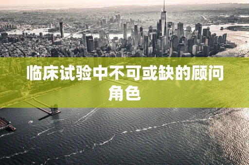 临床试验中不可或缺的顾问角色