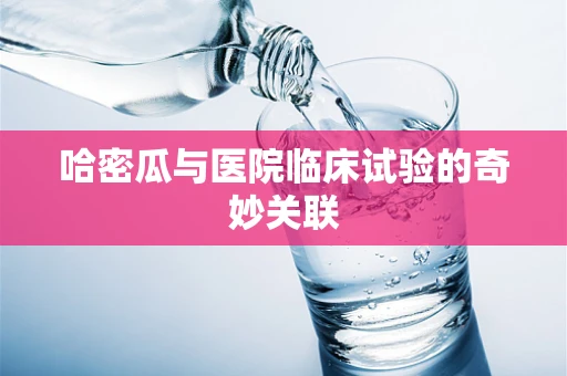 哈密瓜与医院临床试验的奇妙关联