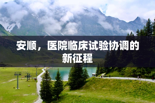 安顺，医院临床试验协调的新征程