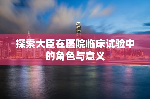 探索大臣在医院临床试验中的角色与意义