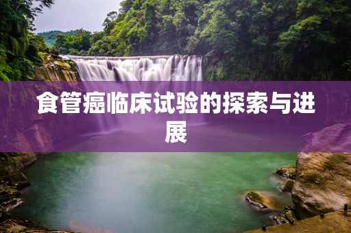 食管癌临床试验的探索与进展