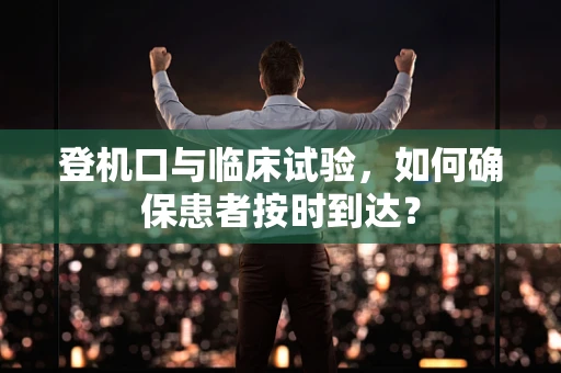 登机口与临床试验，如何确保患者按时到达？