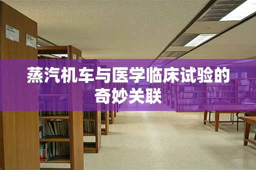 蒸汽机车与医学临床试验的奇妙关联