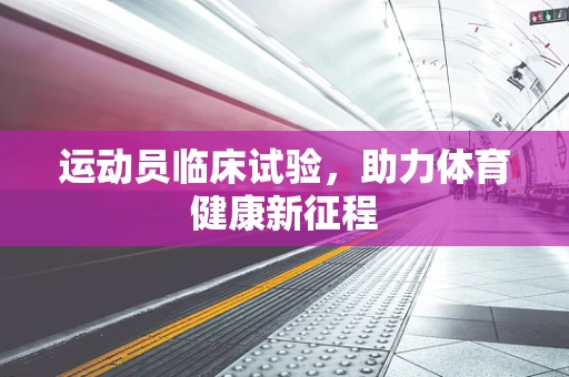 运动员临床试验，助力体育健康新征程