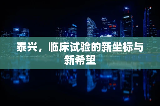 泰兴，临床试验的新坐标与新希望