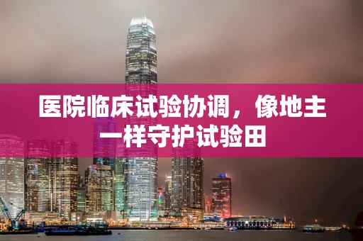 医院临床试验协调，像地主一样守护试验田