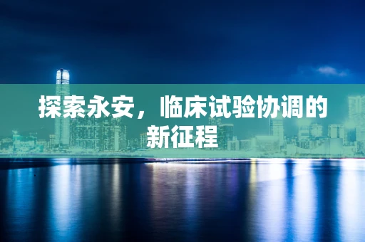 探索永安，临床试验协调的新征程