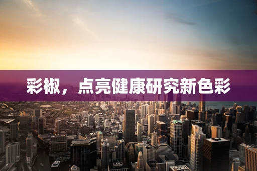 彩椒，点亮健康研究新色彩