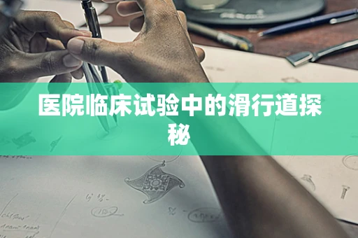 医院临床试验中的滑行道探秘