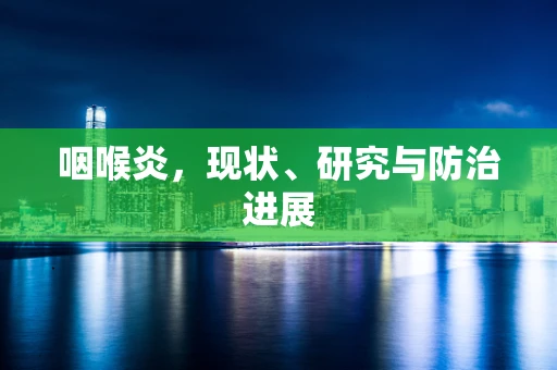 咽喉炎，现状、研究与防治进展