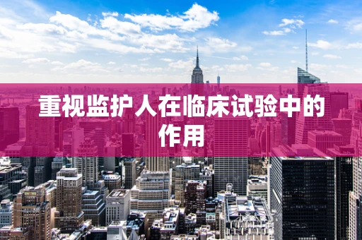 重视监护人在临床试验中的作用