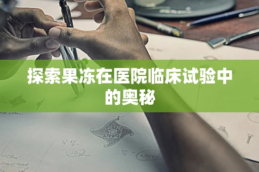 探索果冻在医院临床试验中的奥秘