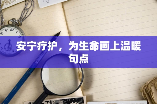 安宁疗护，为生命画上温暖句点