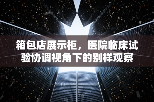 箱包店展示柜，医院临床试验协调视角下的别样观察