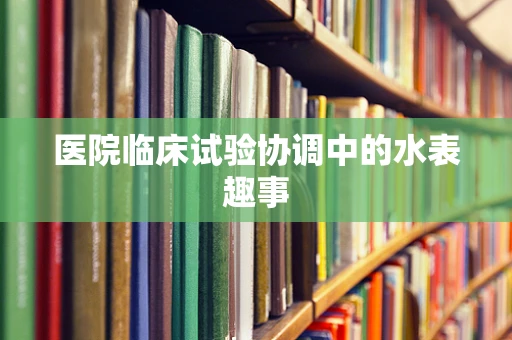 医院临床试验协调中的水表趣事