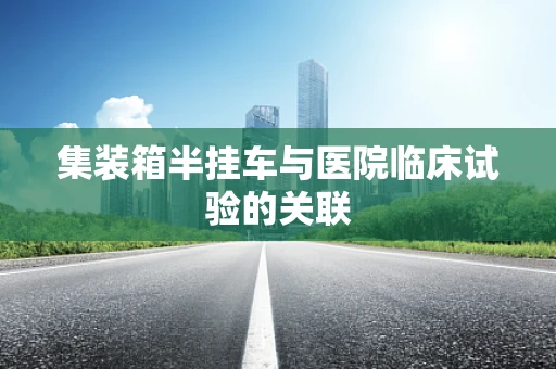 集装箱半挂车与医院临床试验的关联