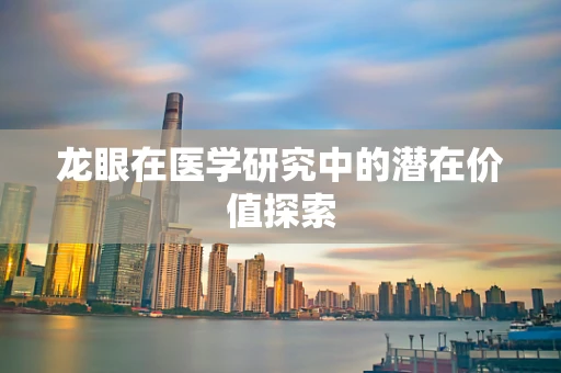 龙眼在医学研究中的潜在价值探索