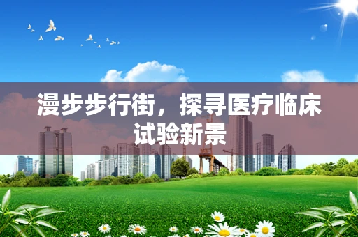 漫步步行街，探寻医疗临床试验新景