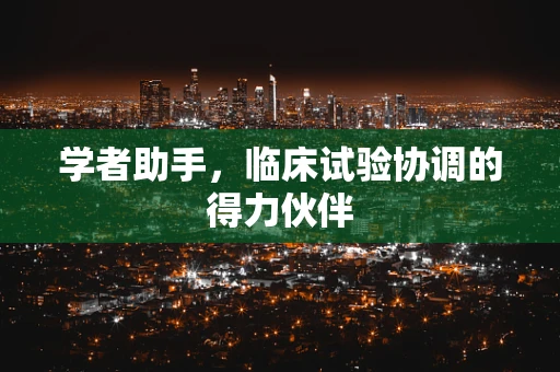 学者助手，临床试验协调的得力伙伴