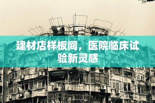建材店样板间，医院临床试验新灵感