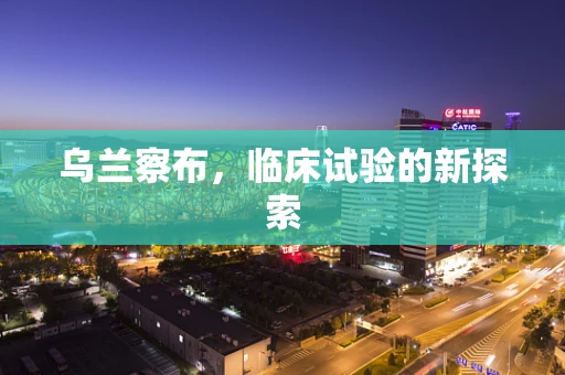 乌兰察布，临床试验的新探索
