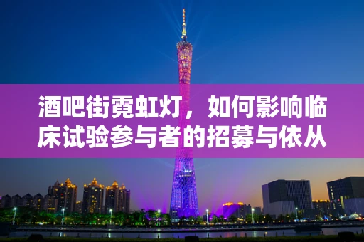 酒吧街霓虹灯，如何影响临床试验参与者的招募与依从性？