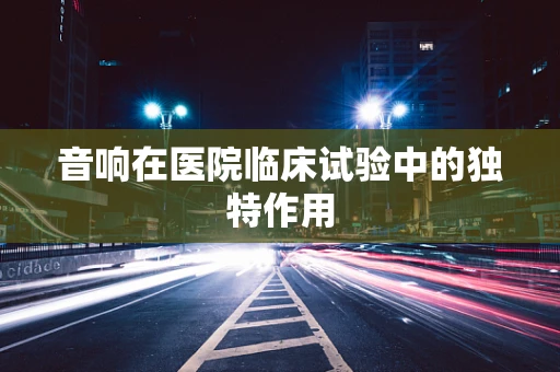 音响在医院临床试验中的独特作用
