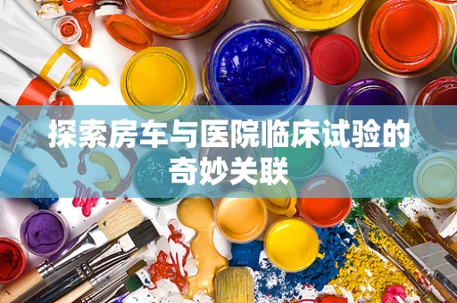 探索房车与医院临床试验的奇妙关联