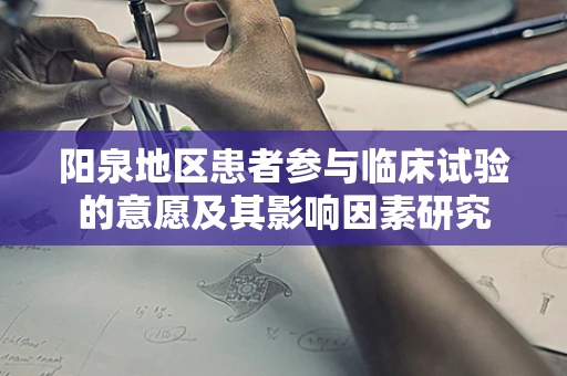 阳泉地区患者参与临床试验的意愿及其影响因素研究