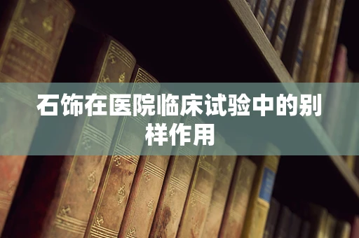 石饰在医院临床试验中的别样作用