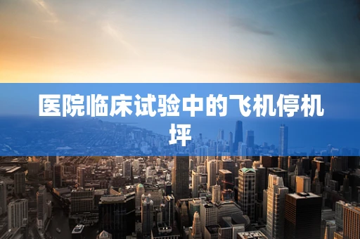 医院临床试验中的飞机停机坪