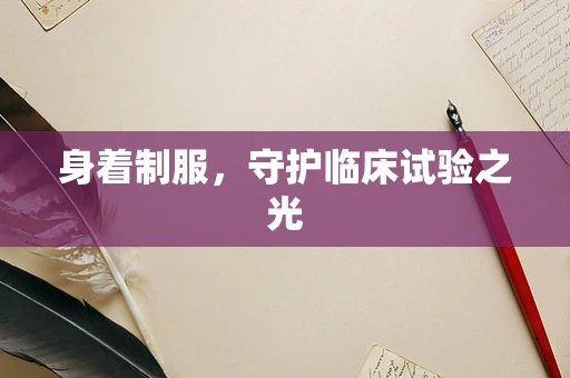 身着制服，守护临床试验之光