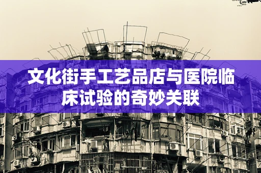 文化街手工艺品店与医院临床试验的奇妙关联