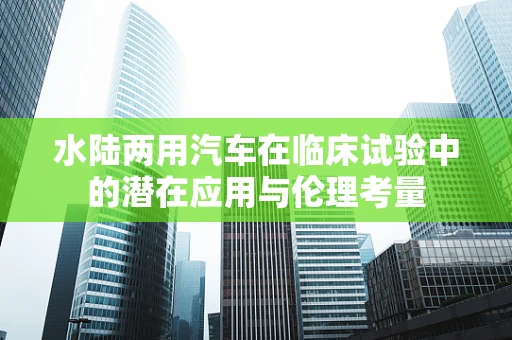 水陆两用汽车在临床试验中的潜在应用与伦理考量