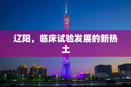 辽阳，临床试验发展的新热土