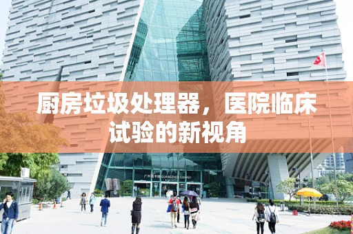 厨房垃圾处理器，医院临床试验的新视角