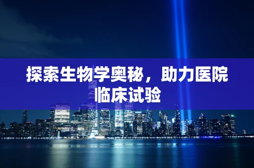 探索生物学奥秘，助力医院临床试验