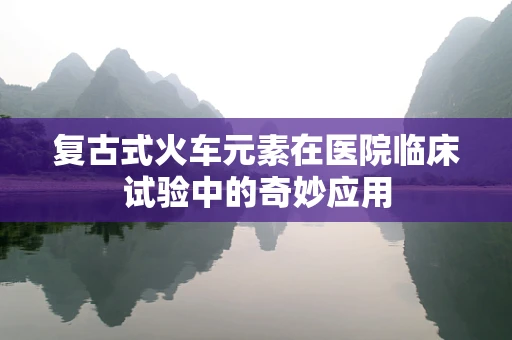 复古式火车元素在医院临床试验中的奇妙应用