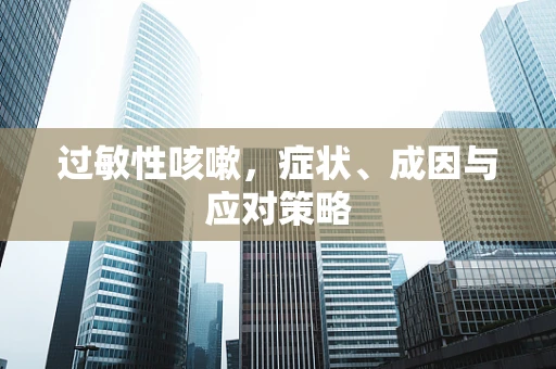 过敏性咳嗽，症状、成因与应对策略