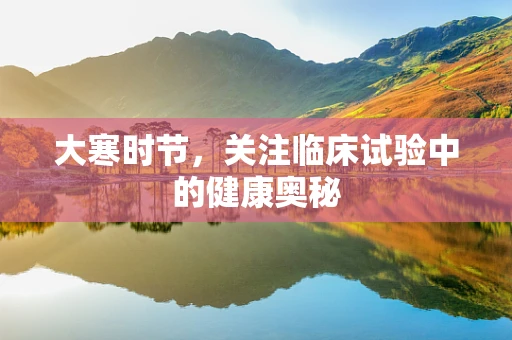 大寒时节，关注临床试验中的健康奥秘