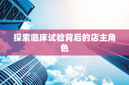 探索临床试验背后的店主角色