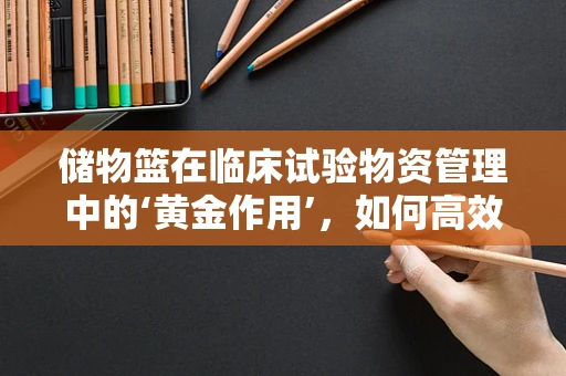 储物篮在临床试验物资管理中的‘黄金作用’，如何高效利用以优化流程？